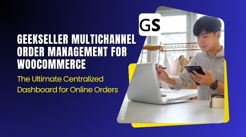 GeekSeller Multichannel Order Management for WooCommerce – The Ultimate Centralized Dashboard for Online Orders